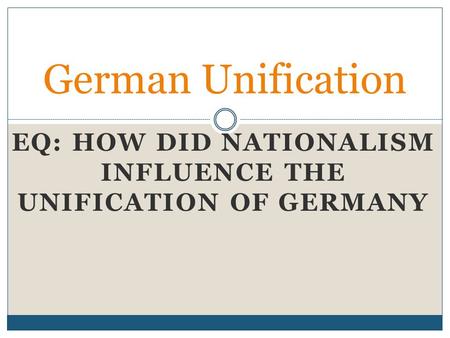 EQ: HOW DID NATIONALISM INFLUENCE THE UNIFICATION OF GERMANY German Unification.