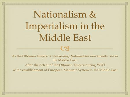  Nationalism & Imperialism in the Middle East As the Ottoman Empire is weakening, Nationalism movements rise in the Middle East. After the defeat of the.