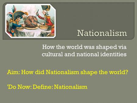 How the world was shaped via cultural and national identities Aim: How did Nationalism shape the world? 'Do Now: Define: Nationalism.