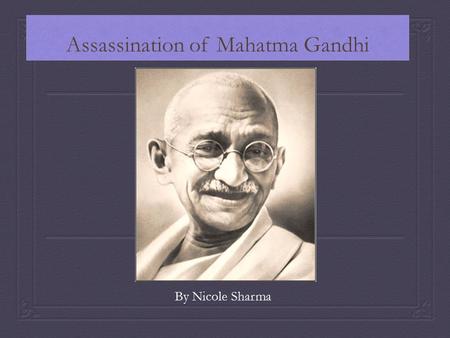 Assassination of Mahatma Gandhi By Nicole Sharma.