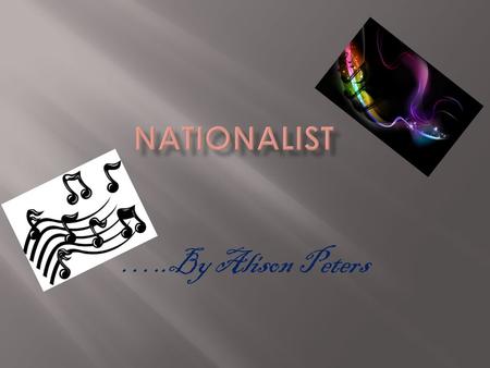 …..By Alison Peters.  Found in late 19 th century  From the romantic period  The concept highlight's on nationality, commonly the composers nationality.