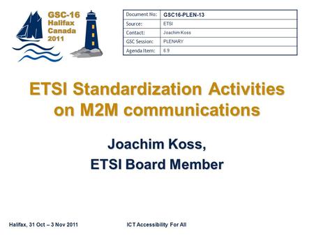Halifax, 31 Oct – 3 Nov 2011ICT Accessibility For All ETSI Standardization Activities on M2M communications Joachim Koss, ETSI Board Member Document No:
