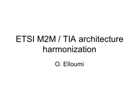 ETSI M2M / TIA architecture harmonization O. Elloumi.