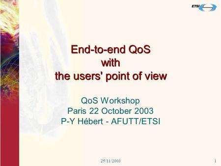 25/11/20031 End-to-end QoS with the users' point of view QoS Workshop Paris 22 October 2003 P-Y Hébert - AFUTT/ETSI.