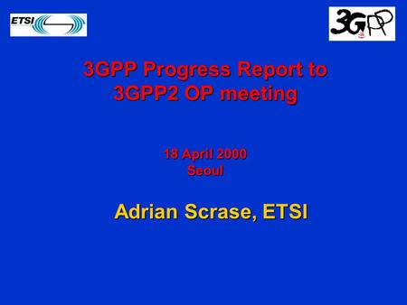 Adrian Scrase, ETSI Adrian Scrase, ETSI 3GPP Progress Report to 3GPP2 OP meeting 18 April 2000 Seoul.