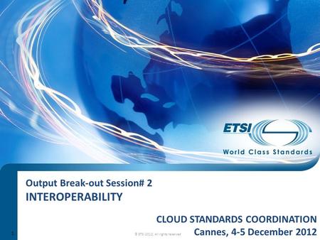 Output Break-out Session# 2 INTEROPERABILITY © ETSI 2012. All rights reserved CLOUD STANDARDS COORDINATION Cannes, 4-5 December 2012 1.
