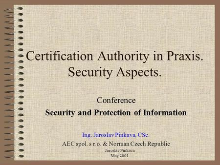 Jaroslav Pinkava May 2001 Certification Authority in Praxis. Security Aspects. Conference Security and Protection of Information Ing. Jaroslav Pinkava,