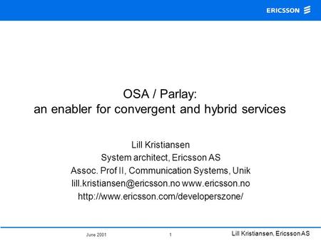 June 2001 Lill Kristiansen, Ericsson AS 1 OSA / Parlay: an enabler for convergent and hybrid services Lill Kristiansen System architect, Ericsson AS Assoc.