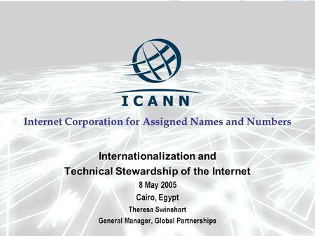 Internet Corporation for Assigned Names and Numbers Internationalization and Technical Stewardship of the Internet 8 May 2005 Cairo, Egypt Theresa Swinehart.
