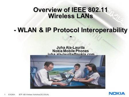 1 © NOKIA IETF IAB Wireless Workshop 29.2.00/JAL Overview of IEEE 802.11 Wireless LANs - WLAN & IP Protocol Interoperability - Juha Ala-Laurila Nokia Mobile.