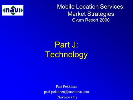 Mobile Location Services: Market Strategies Ovum Report 2000 Part J: Technology Pasi Pekkinen Navinova Oy Navinova Oy.