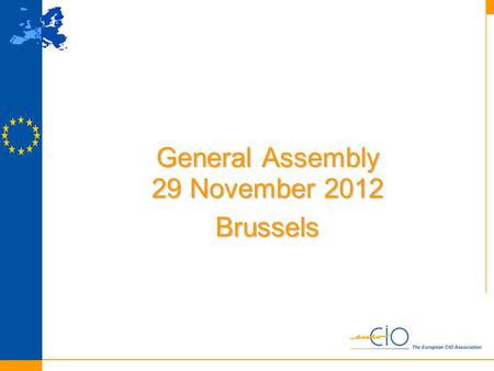 General Assembly 29 November 2012 Brussels. Agenda Opening Michael Gorriz, President European CIO Association Minutes GA Paris November 30th 2011 Welcome.