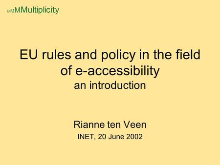 M M M Multiplicity EU rules and policy in the field of e-accessibility an introduction Rianne ten Veen INET, 20 June 2002.