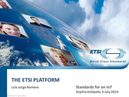 THE ETSI PLATFORM Luis Jorge Romero Standards for an IoT Sophia Antipolis, 3 July 2014 © ETSI 2014. All rights reserved.