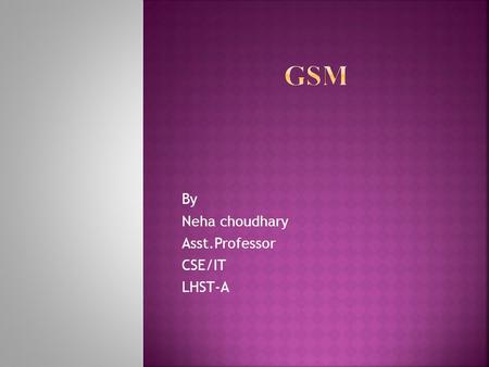 By Neha choudhary Asst.Professor CSE/IT LHST-A.  GSM-Introduction  Architecture  Technical Specifications  Characteristics and features  Applications.