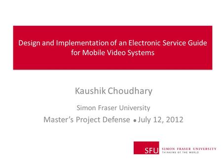 Design and Implementation of an Electronic Service Guide for Mobile Video Systems Kaushik Choudhary Simon Fraser University Master’s Project Defense ●