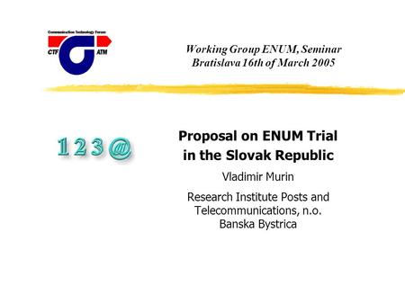 Working Group ENUM, Seminar Bratislava 16th of March 2005 Proposal on ENUM Trial in the Slovak Republic Vladimir Murin Research Institute Posts and Telecommunications,