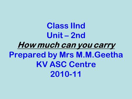 Class IInd Unit – 2nd How much can you carry Prepared by Mrs M.M.Geetha KV ASC Centre 2010-11.