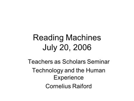 Reading Machines July 20, 2006 Teachers as Scholars Seminar Technology and the Human Experience Cornelius Raiford.