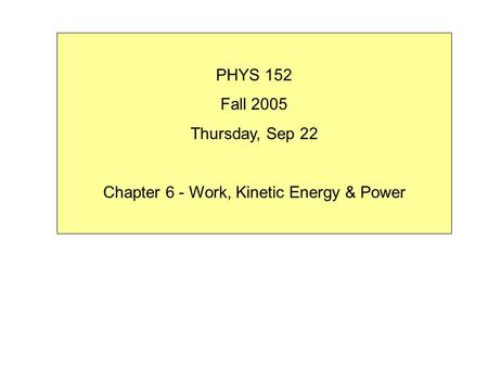 PHYS 152 Fall 2005 Thursday, Sep 22 Chapter 6 - Work, Kinetic Energy & Power.