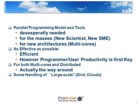 1 Key Objectives  Parallel Programming Model and Tools  desesperatly needed  for the masses (New Scientist, New SME)  for new architectures (Multi-cores)