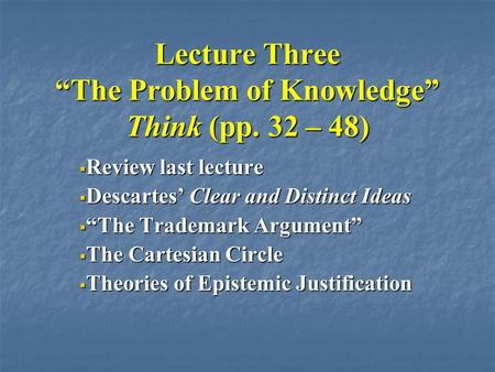 Lecture Three “The Problem of Knowledge” Think (pp. 32 – 48)  Review last lecture  Descartes’ Clear and Distinct Ideas  “The Trademark Argument”  The.