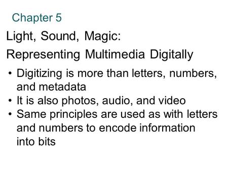 Chapter 5 Light, Sound, Magic: Representing Multimedia Digitally Digitizing is more than letters, numbers, and metadata It is also photos, audio, and video.