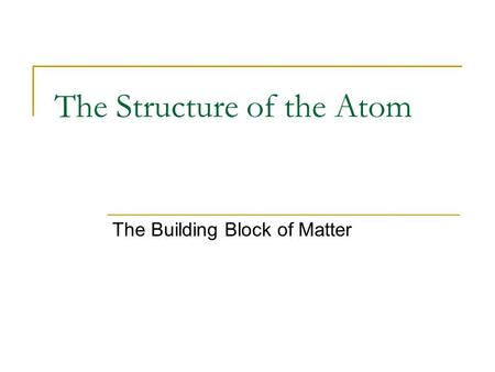 The Structure of the Atom The Building Block of Matter.