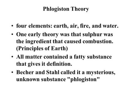 Phlogiston Theory four elements: earth, air, fire, and water. One early theory was that sulphur was the ingredient that caused combustion. (Principles.