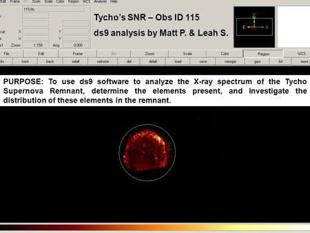 Tycho’s SNR – Obs ID 115 ds9 analysis by Matt P. & Leah S. PURPOSE: To use ds9 software to analyze the X-ray spectrum of the Tycho Supernova Remnant, determine.