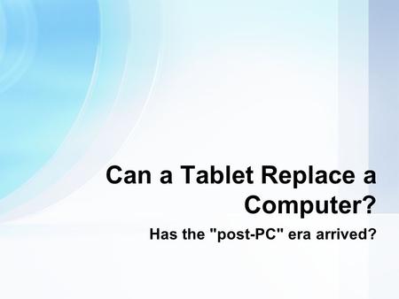 Has the post-PC era arrived? Can a Tablet Replace a Computer?