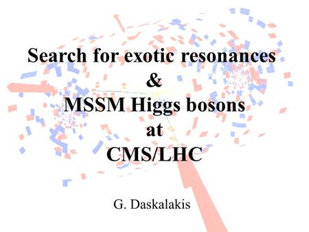 G. Daskalakis “Exotic resonances & MSSM Higgs searches at CMS/LHC” - 3 rd Annual INPP Meeting (17 June 2013) 1 Search for exotic resonances & MSSM Higgs.