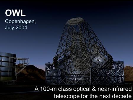 OWL Copenhagen, July 2004 A 100-m class optical & near-infrared telescope for the next decade.