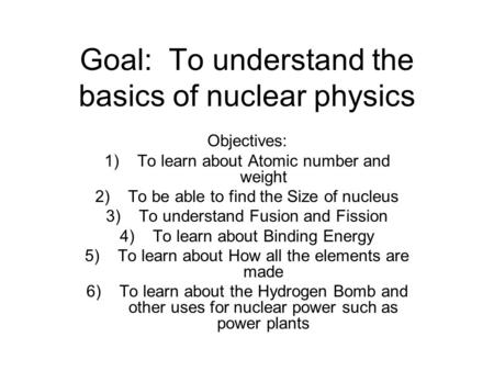 Goal: To understand the basics of nuclear physics Objectives: 1)To learn about Atomic number and weight 2)To be able to find the Size of nucleus 3)To understand.