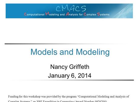 Models and Modeling Nancy Griffeth January 6, 2014 Funding for this workshop was provided by the program “Computational Modeling and Analysis of Complex.
