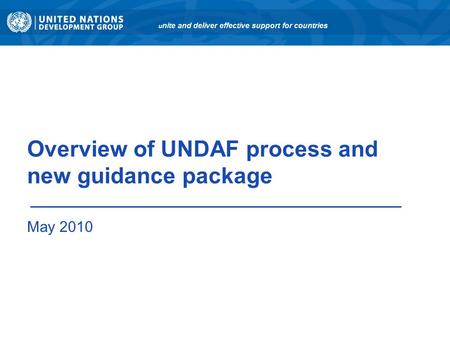 Overview of UNDAF process and new guidance package May 2010 u nite and deliver effective support for countries.