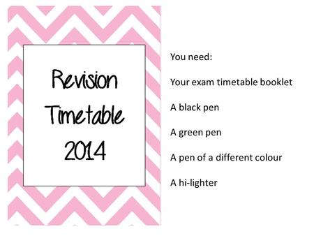 You need: Your exam timetable booklet A black pen A green pen A pen of a different colour A hi-lighter.
