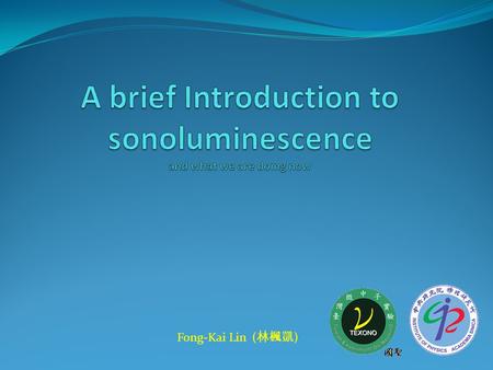 Fong-Kai Lin ( 林楓凱 ). Introduction Single-Bubble Sonoluminescence (SL) is a phenomenon occurs when an acoustically trapped and periodically driven gas.