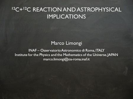 12 C+ 12 C REACTION AND ASTROPHYSICAL IMPLICATIONS Marco Limongi INAF – Osservatorio Astronomico di Roma, ITALY Institute for the Physics and the Mathematics.