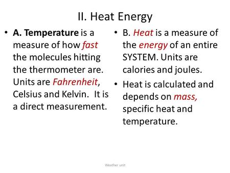 II. Heat Energy A. Temperature is a measure of how fast the molecules hitting the thermometer are. Units are Fahrenheit, Celsius and Kelvin. It is a direct.