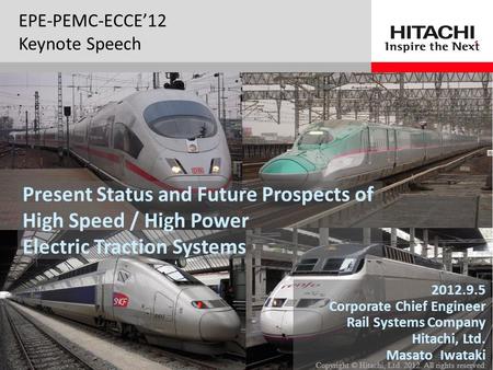 マスタ サブタイトルの書式設定 Copyright © Hitachi, Ltd. 2012. All rights reserved EPE-PEMC-ECCE’12 Keynote Speech 2012.9.5 Corporate Chief Engineer Rail Systems Company.