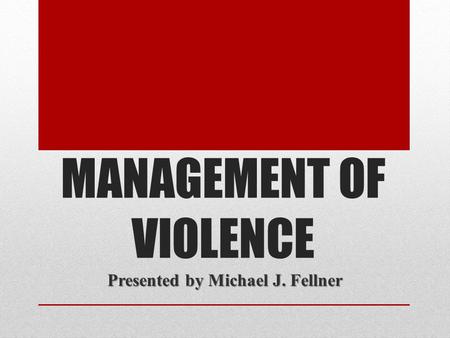 MANAGEMENT OF VIOLENCE Presented by Michael J. Fellner.