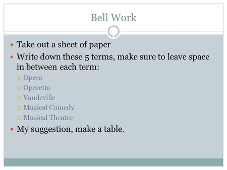 Bell Work Take out a sheet of paper Write down these 5 terms, make sure to leave space in between each term:  Opera  Operetta  Vaudeville  Musical.