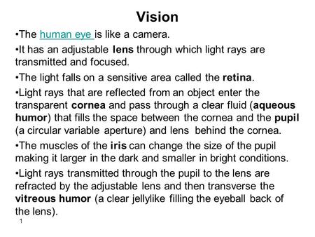 1 Vision The human eye is like a camera.human eye It has an adjustable lens through which light rays are transmitted and focused. The light falls on a.