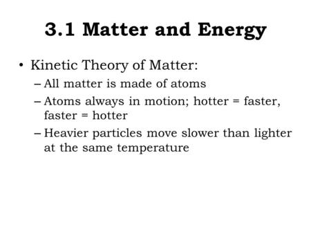3.1 Matter and Energy Kinetic Theory of Matter: – All matter is made of atoms – Atoms always in motion; hotter = faster, faster = hotter – Heavier particles.