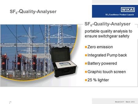 Model GA11 March 2012 SF 6 Excellence Product Launch 1 SF 6 - Q uality-Analyser Zero emission Integrated Pump back Battery powered Graphic touch screen.