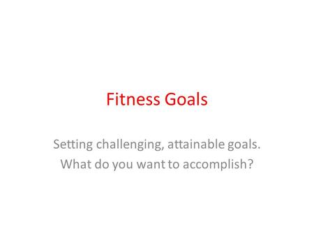Fitness Goals Setting challenging, attainable goals. What do you want to accomplish?