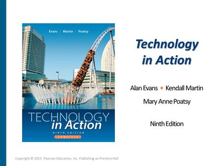 Technology in Action Alan Evans Kendall Martin Mary Anne Poatsy Ninth Edition Copyright © 2013 Pearson Education, Inc. Publishing as Prentice Hall.