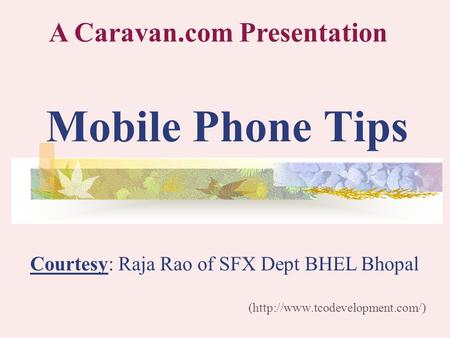 Mobile Phone Tips (http://www.tcodevelopment.com/) A Caravan.com Presentation Courtesy: Raja Rao of SFX Dept BHEL Bhopal.
