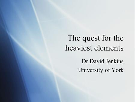 The quest for the heaviest elements Dr David Jenkins University of York Dr David Jenkins University of York.